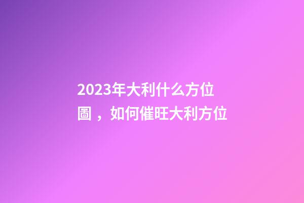2023年大利什么方位圖，如何催旺大利方位